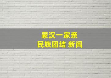 蒙汉一家亲 民族团结 新闻